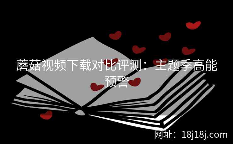 蘑菇视频下载对比评测：主题季高能预警