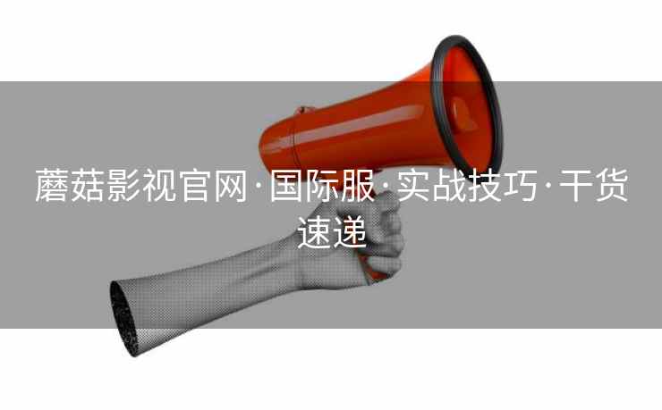 蘑菇影视官网·国际服·实战技巧·干货速递