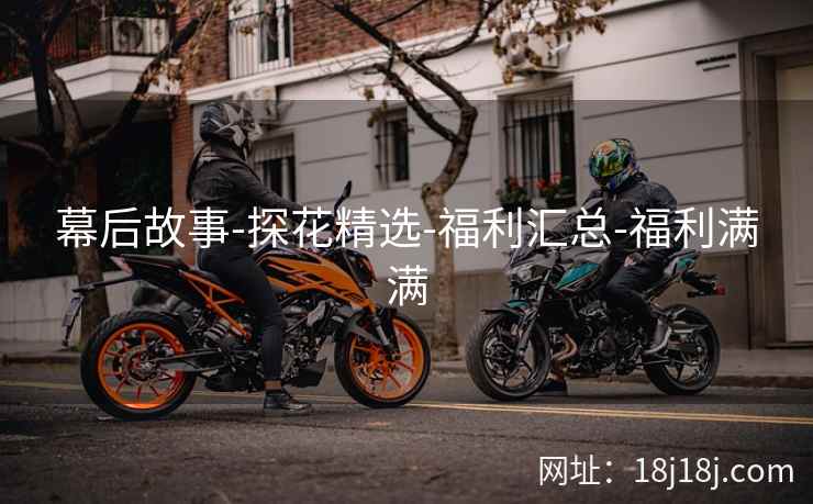 幕后故事-探花精选-福利汇总-福利满满