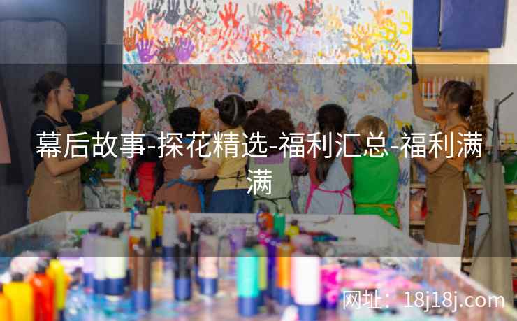 幕后故事-探花精选-福利汇总-福利满满