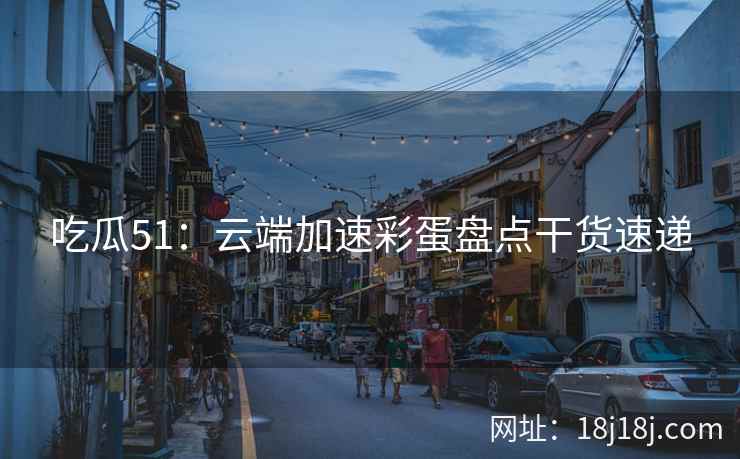 吃瓜51：云端加速彩蛋盘点干货速递