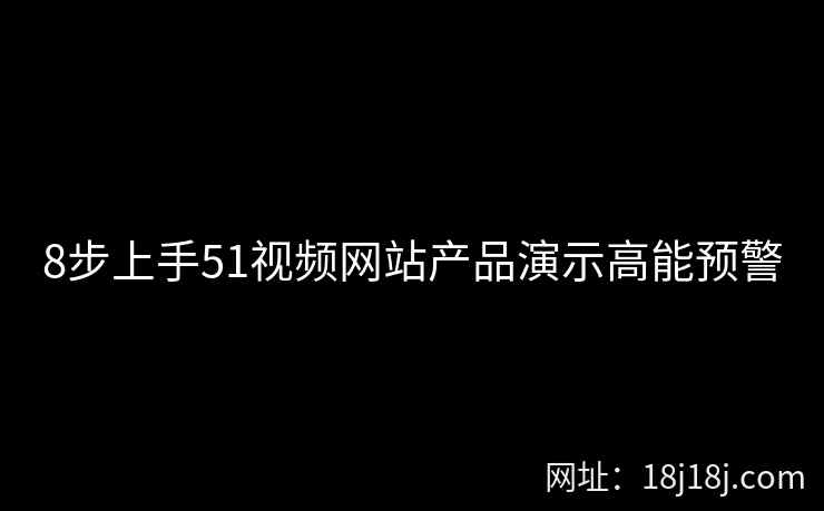 8步上手51视频网站产品演示高能预警