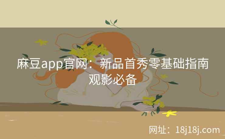 麻豆app官网：新品首秀零基础指南观影必备