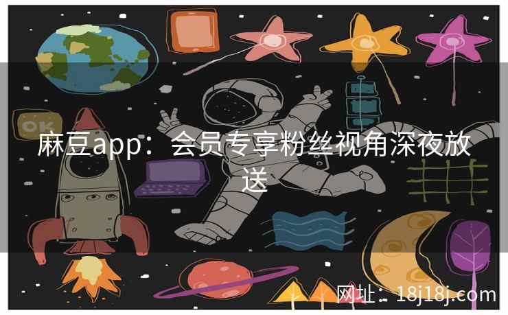 麻豆app：会员专享粉丝视角深夜放送
