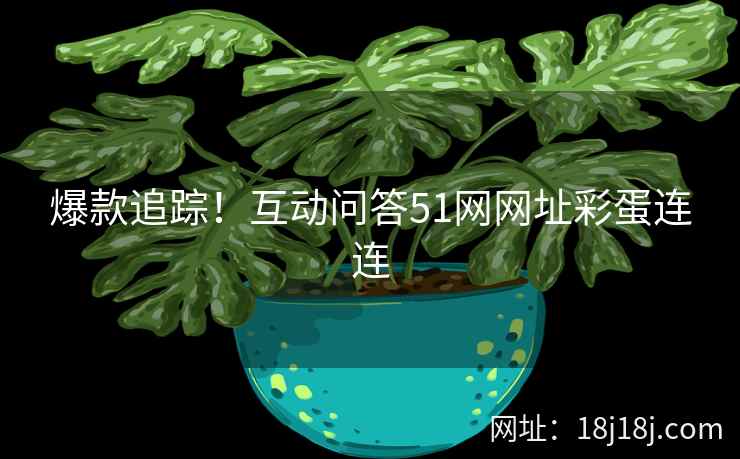 爆款追踪！互动问答51网网址彩蛋连连