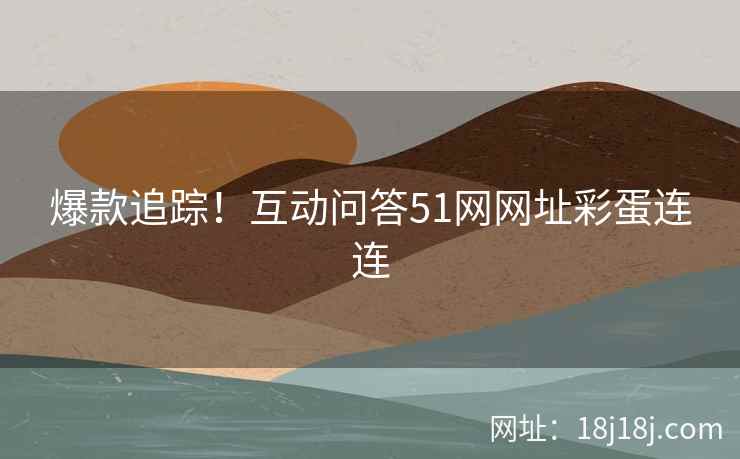 爆款追踪！互动问答51网网址彩蛋连连