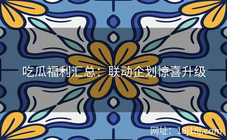 吃瓜福利汇总：联动企划惊喜升级