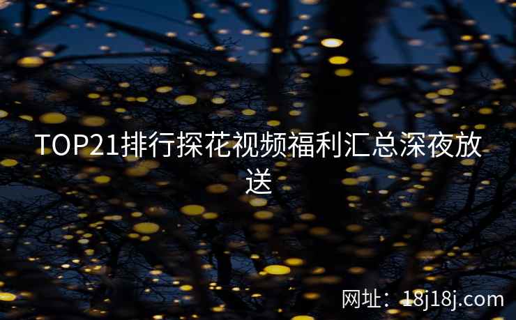 TOP21排行探花视频福利汇总深夜放送