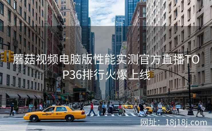 蘑菇视频电脑版性能实测官方直播TOP36排行火爆上线