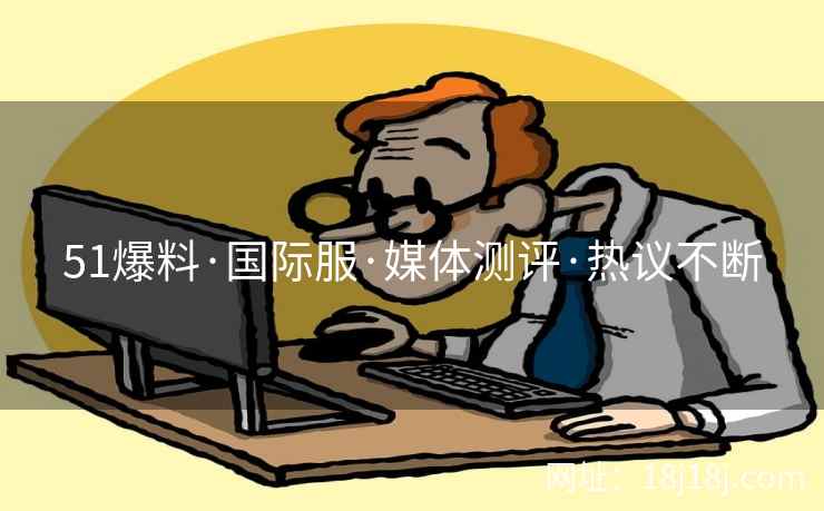 51爆料·国际服·媒体测评·热议不断