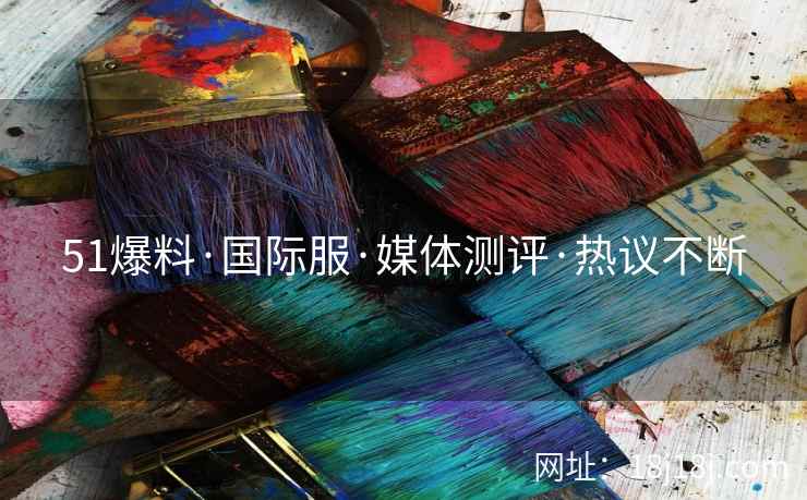 51爆料·国际服·媒体测评·热议不断