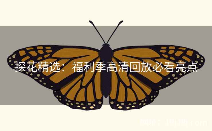 探花精选：福利季高清回放必看亮点