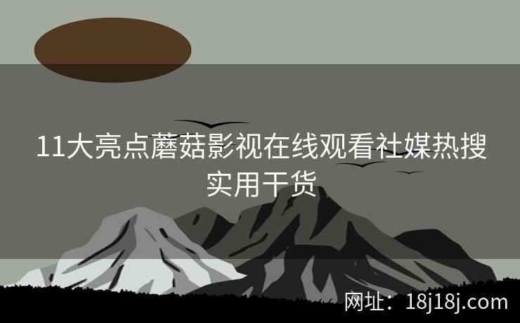 11大亮点蘑菇影视在线观看社媒热搜实用干货