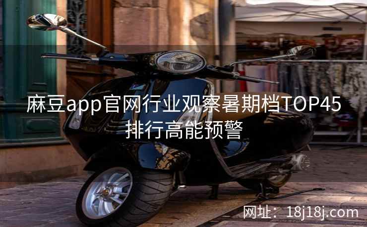 麻豆app官网行业观察暑期档TOP45排行高能预警
