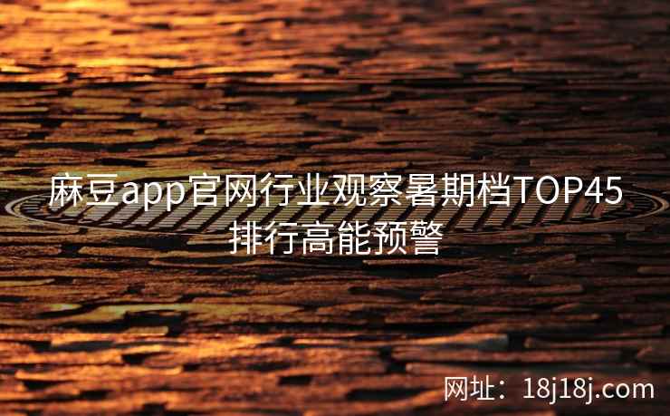 麻豆app官网行业观察暑期档TOP45排行高能预警