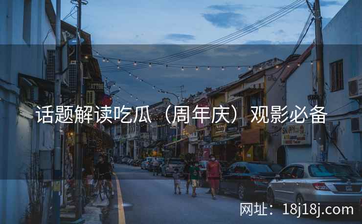 话题解读吃瓜（周年庆）观影必备
