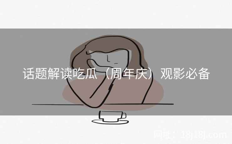 话题解读吃瓜（周年庆）观影必备