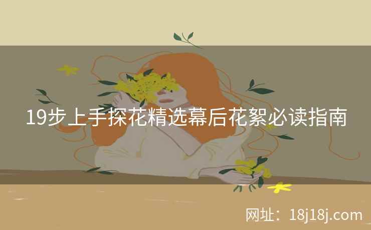 19步上手探花精选幕后花絮必读指南