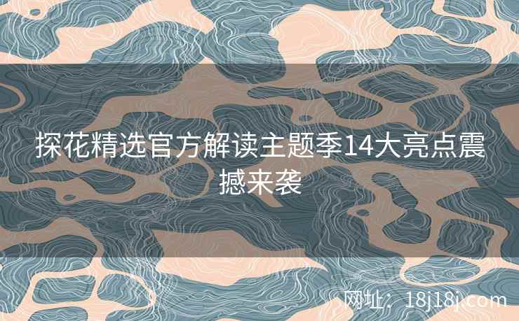探花精选官方解读主题季14大亮点震撼来袭