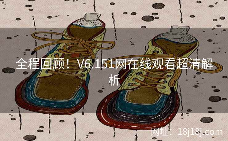 全程回顾！V6.151网在线观看超清解析