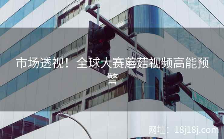 市场透视！全球大赛蘑菇视频高能预警