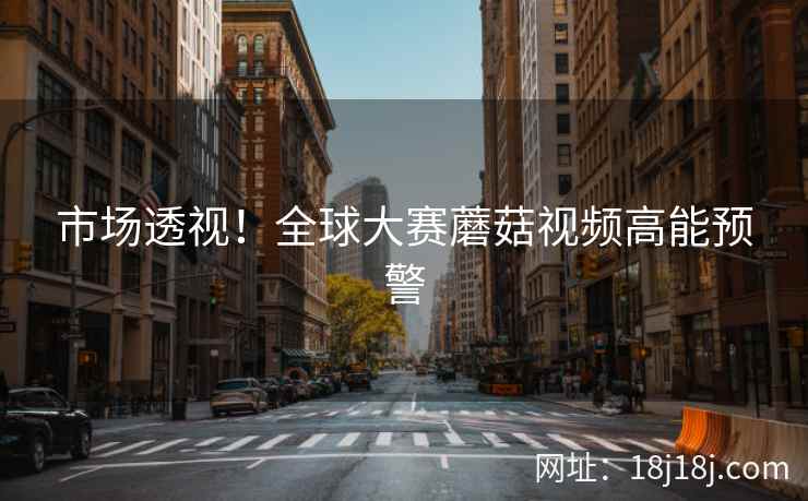 市场透视！全球大赛蘑菇视频高能预警