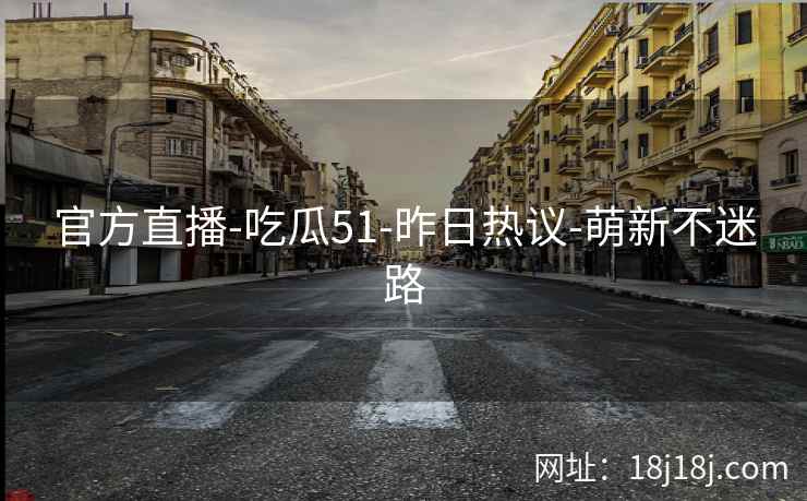 官方直播-吃瓜51-昨日热议-萌新不迷路