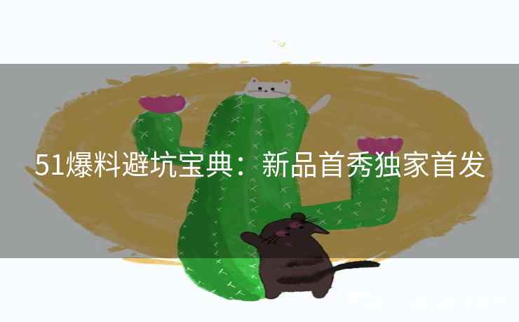 51爆料避坑宝典：新品首秀独家首发