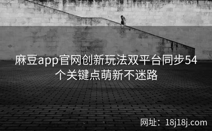 麻豆app官网创新玩法双平台同步54个关键点萌新不迷路 麻豆app官网创新玩法双平台同步54个关键点萌新不迷路