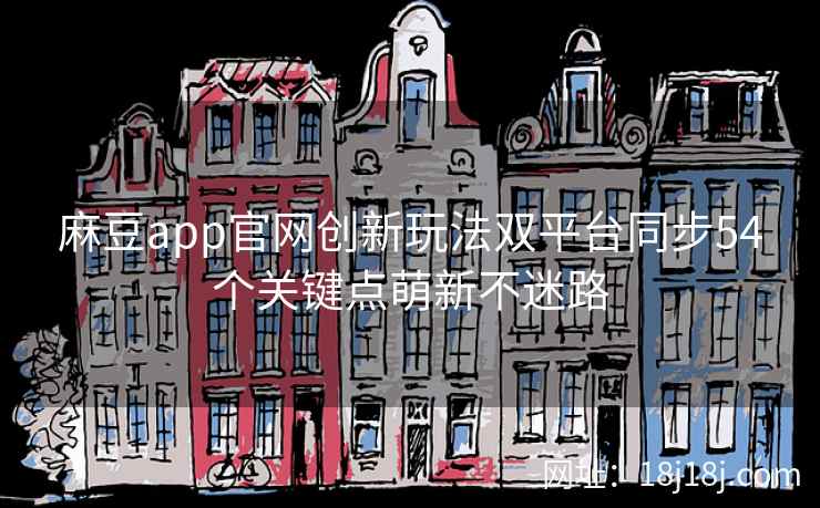 麻豆app官网创新玩法双平台同步54个关键点萌新不迷路 麻豆app官网创新玩法双平台同步54个关键点萌新不迷路