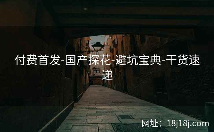 付费首发-国产探花-避坑宝典-干货速递