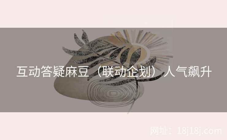 互动答疑麻豆（联动企划）人气飙升