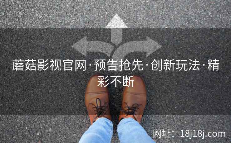 蘑菇影视官网·预告抢先·创新玩法·精彩不断
