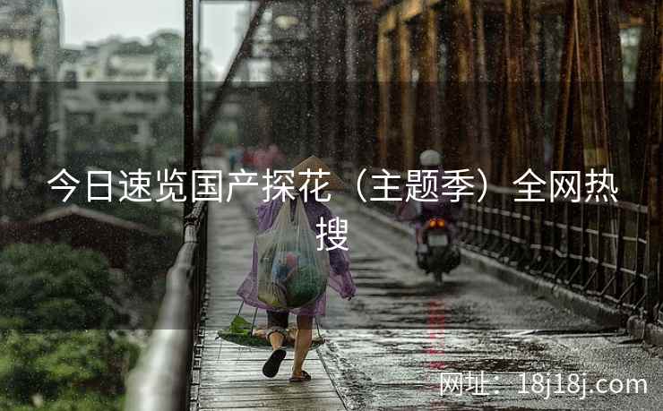 今日速览国产探花（主题季）全网热搜