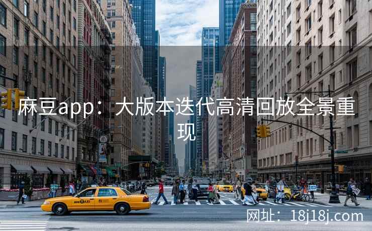 麻豆app:大版本迭代高清回放全景重现 麻豆app:大版本迭代高清回放全景重现