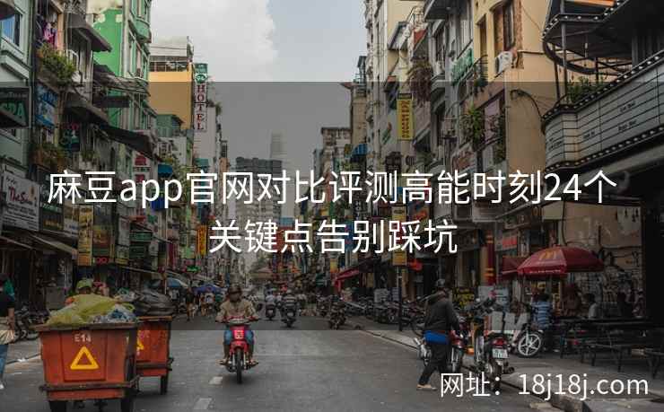 麻豆app官网对比评测高能时刻24个关键点告别踩坑