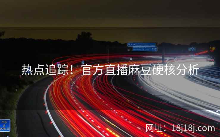 热点追踪！官方直播麻豆硬核分析