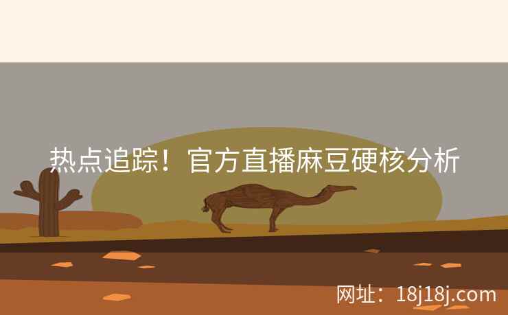 热点追踪！官方直播麻豆硬核分析