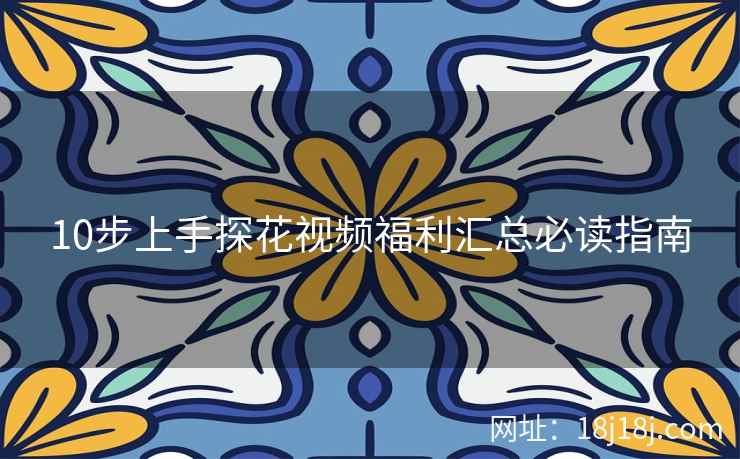 10步上手探花视频福利汇总必读指南 10步上手探花视频福利汇总必读指南