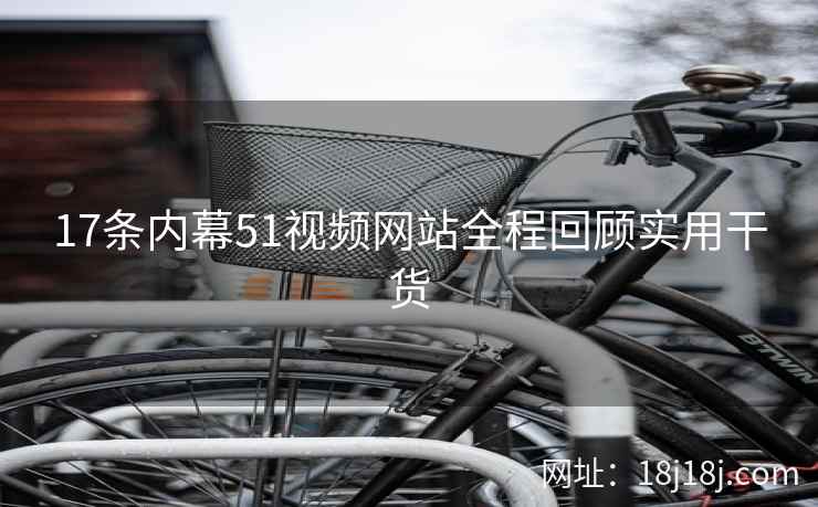 17条内幕51视频网站全程回顾实用干货 17条内幕51视频网站全程回顾实用干货