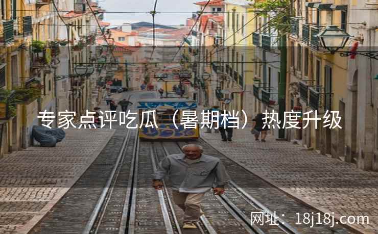 专家点评吃瓜(暑期档)热度升级 专家点评吃瓜(暑期档)热度升级