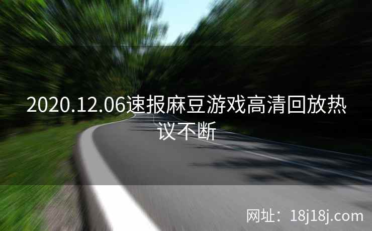 2020.12.06速报麻豆游戏高清回放热议不断 2020.12.06速报麻豆游戏高清回放热议不断