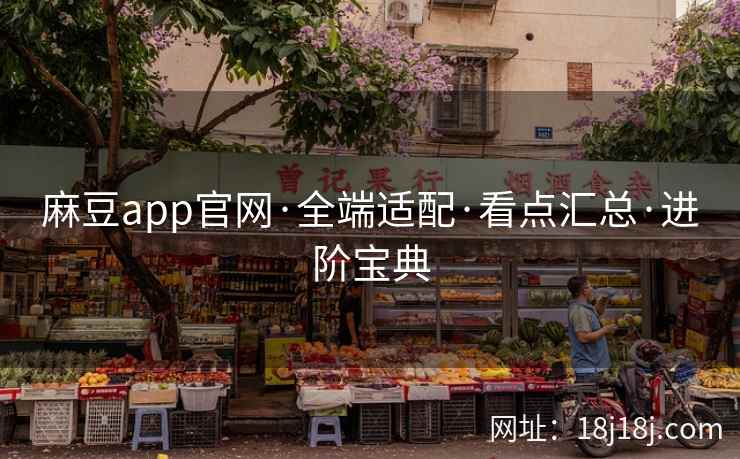 麻豆app官网·全端适配·看点汇总·进阶宝典 麻豆app官网·全端适配·看点汇总·进阶宝典