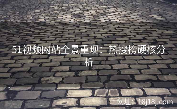 51视频网站全景重现:热搜榜硬核分析 51视频网站全景重现:热搜榜硬核分析