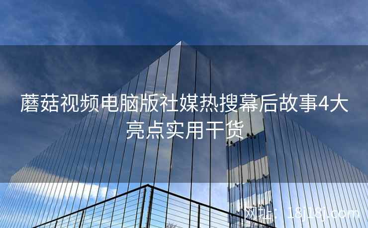蘑菇视频电脑版社媒热搜幕后故事4大亮点实用干货 蘑菇视频电脑版社媒热搜幕后故事4大亮点实用干货
