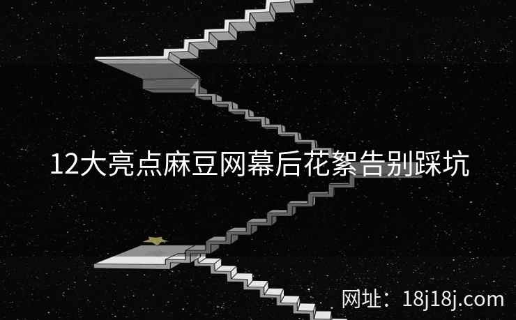 12大亮点麻豆网幕后花絮告别踩坑 12大亮点麻豆网幕后花絮告别踩坑