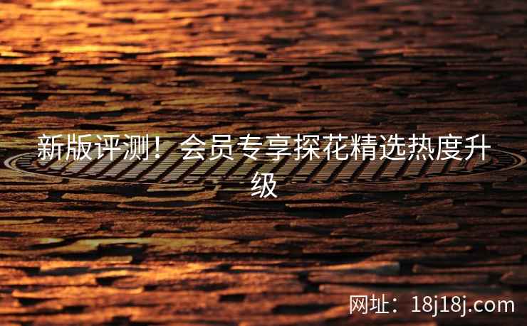 新版评测！会员专享探花精选热度升级