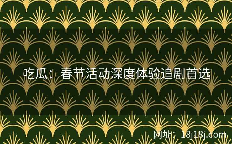 吃瓜:春节活动深度体验追剧首选 吃瓜:春节活动深度体验追剧首选