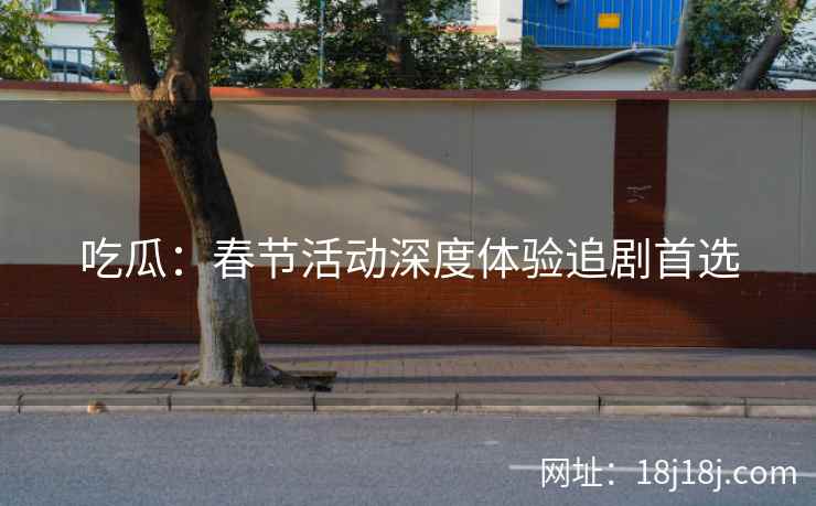 吃瓜:春节活动深度体验追剧首选 吃瓜:春节活动深度体验追剧首选