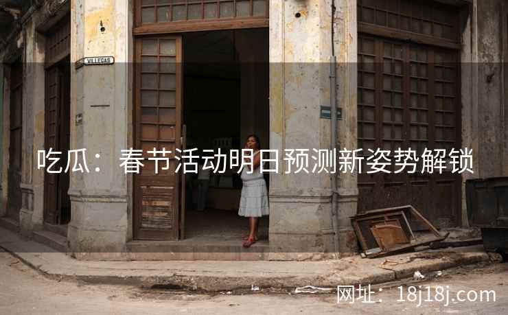 吃瓜:春节活动明日预测新姿势解锁 吃瓜:春节活动明日预测新姿势解锁